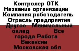 Контролер ОТК › Название организации ­ Компания-работодатель › Отрасль предприятия ­ Другое › Минимальный оклад ­ 25 700 - Все города Работа » Вакансии   . Московская обл.,Долгопрудный г.